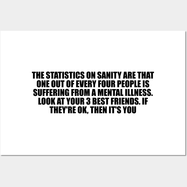 The statistics on sanity are that one out of every four people is suffering from a mental illness Wall Art by D1FF3R3NT